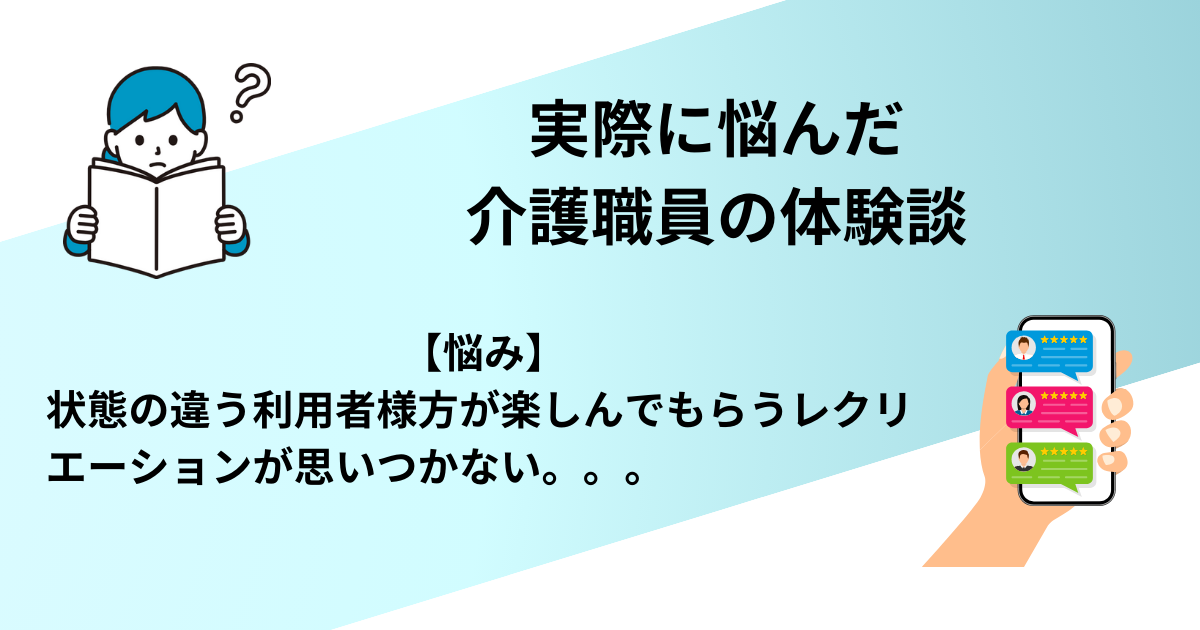 実際に悩んだ介護職員の体験談。状態の違う利用者様方が楽しんでもらうレクリエーションが思いつかない。。。